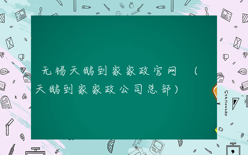 无锡天鹅到家家政官网 (天鹅到家家政公司总部)